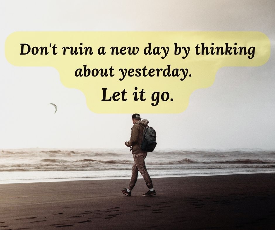 Don't ruin a new day by thinking about yesterday. Let it go.